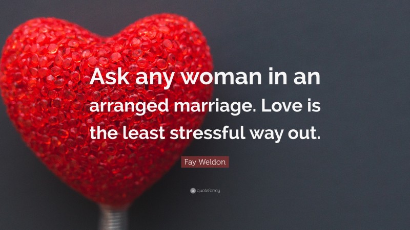Fay Weldon Quote: “Ask any woman in an arranged marriage. Love is the least stressful way out.”