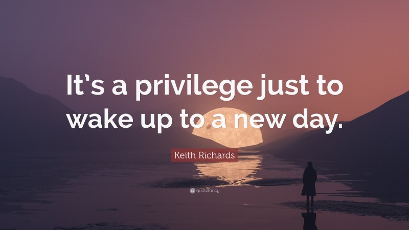 Keith Richards Quote: “It’s a privilege just to wake up to a new day.”