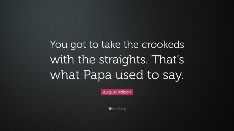 August Wilson Quote: “You got to take the crookeds with the straights. That’s what Papa used to say.”