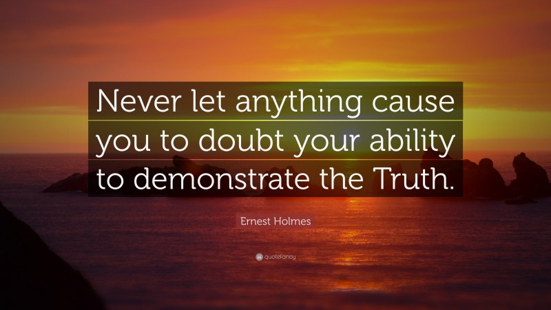 Ernest Holmes Quote: “Never let anything cause you to doubt your ability to demonstrate the Truth.”