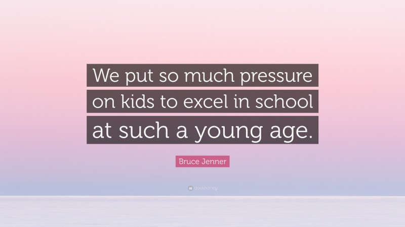 Bruce Jenner Quote: “We put so much pressure on kids to excel in school at such a young age.”