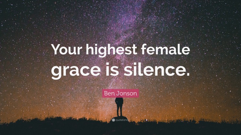 Ben Jonson Quote: “Your highest female grace is silence.”