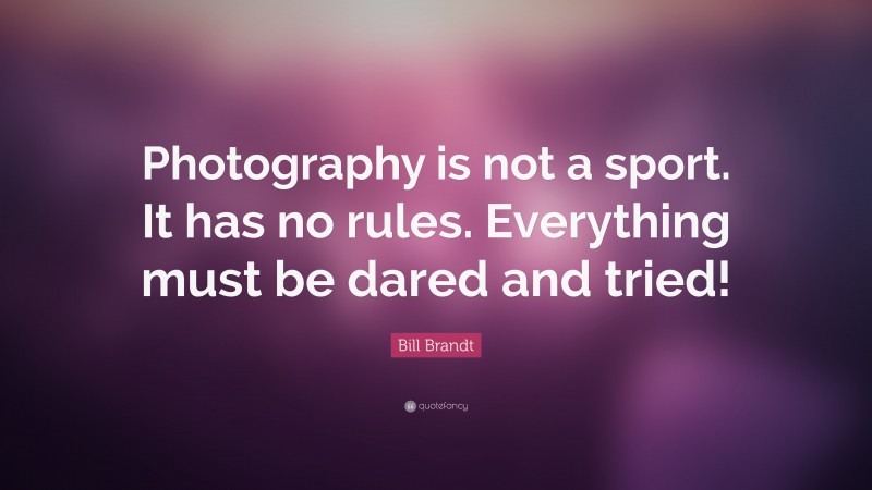 Bill Brandt Quote: “Photography is not a sport. It has no rules. Everything must be dared and tried!”