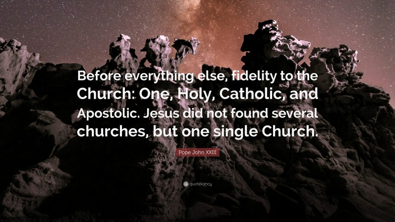 Pope John XXIII Quote: “Before everything else, fidelity to the Church: One, Holy, Catholic, and Apostolic. Jesus did not found several churches, but one single Church.”