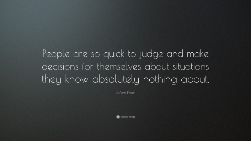 LeAnn Rimes Quote: “People are so quick to judge and make decisions for themselves about situations they know absolutely nothing about.”