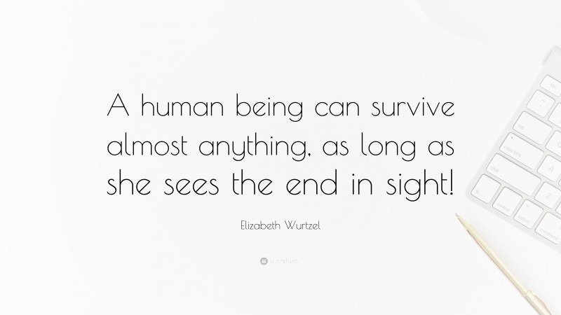 Elizabeth Wurtzel Quote: “A human being can survive almost anything, as long as she sees the end in sight!”