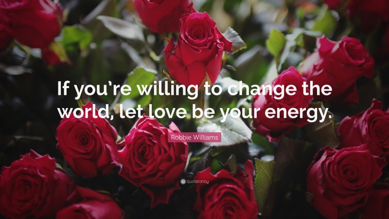 Robbie Williams Quote: “If you’re willing to change the world, let love be your energy.”