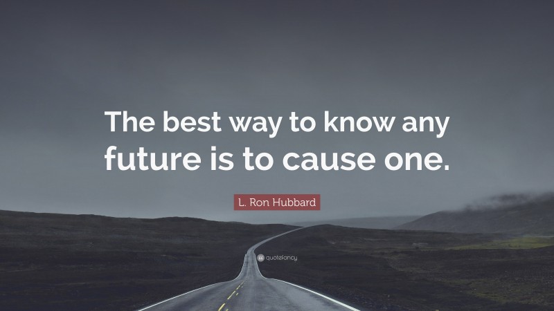 L. Ron Hubbard Quote: “The best way to know any future is to cause one.”