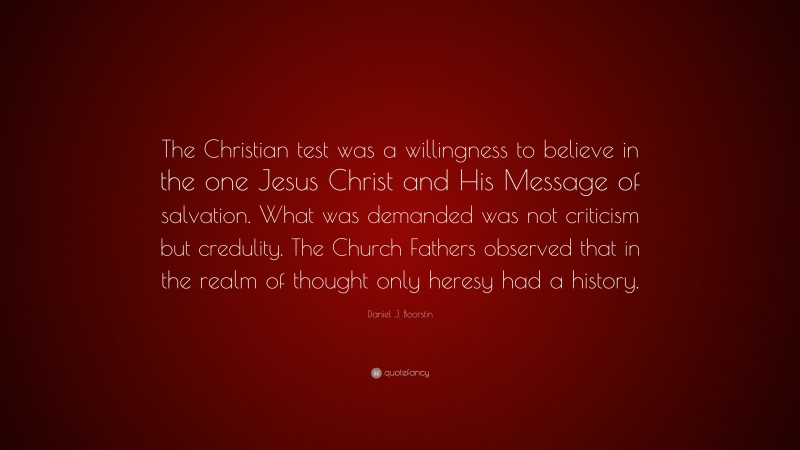 Daniel J. Boorstin Quote: “The Christian test was a willingness to believe in the one Jesus Christ and His Message of salvation. What was demanded was not criticism but credulity. The Church Fathers observed that in the realm of thought only heresy had a history.”