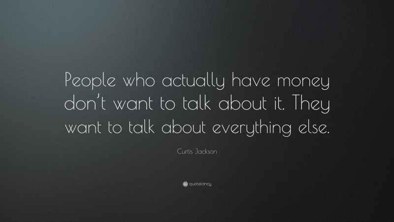 Curtis Jackson Quote: “People who actually have money don’t want to talk about it. They want to talk about everything else.”