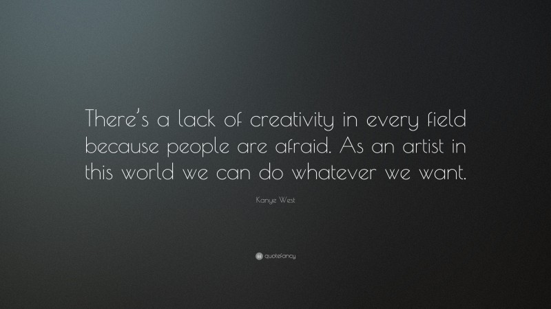 Kanye West Quote: “There’s a lack of creativity in every field because people are afraid. As an artist in this world we can do whatever we want.”