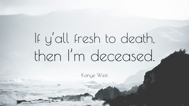Kanye West Quote: “If y’all fresh to death, then I’m deceased.”
