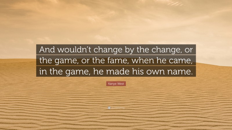 Kanye West Quote: “And wouldn’t change by the change, or the game, or the fame, when he came, in the game, he made his own name.”