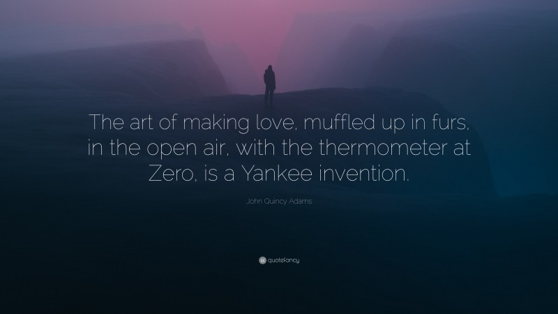 John Quincy Adams Quote: “The art of making love, muffled up in furs, in the open air, with the thermometer at Zero, is a Yankee invention.”
