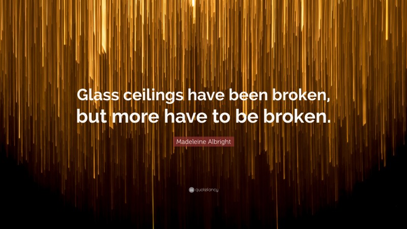Madeleine Albright Quote: “Glass ceilings have been broken, but more have to be broken.”