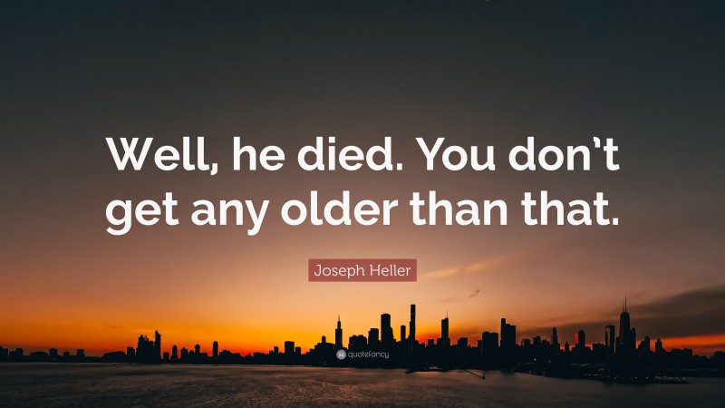 Joseph Heller Quote: “Well, he died. You don’t get any older than that.”