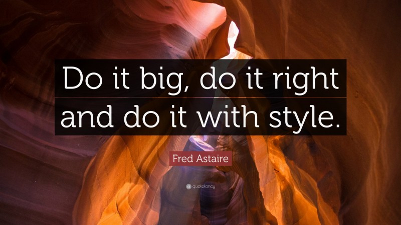 Fred Astaire Quote: “Do it big, do it right and do it with style.”
