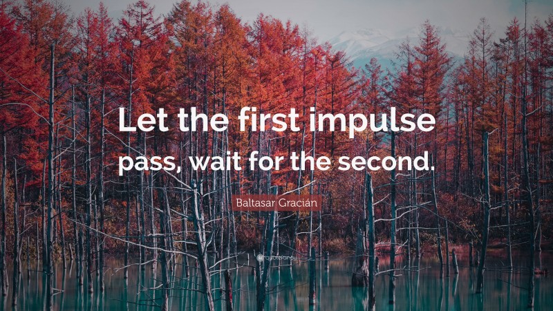 Baltasar Gracián Quote: “Let the first impulse pass, wait for the second.”