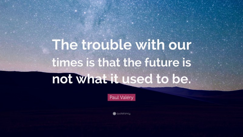 Paul Valéry Quote: “The trouble with our times is that the future is not what it used to be.”