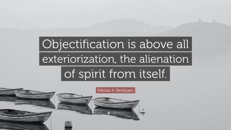 Nikolai A. Berdyaev Quote: “Objectification is above all exteriorization, the alienation of spirit from itself.”