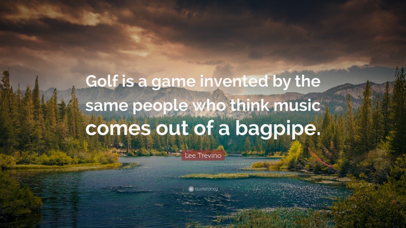 Lee Trevino Quote: “Golf is a game invented by the same people who think music comes out of a bagpipe.”