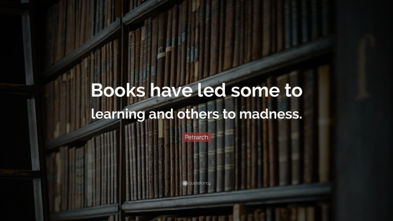 Petrarch Quote: “Books have led some to learning and others to madness.”