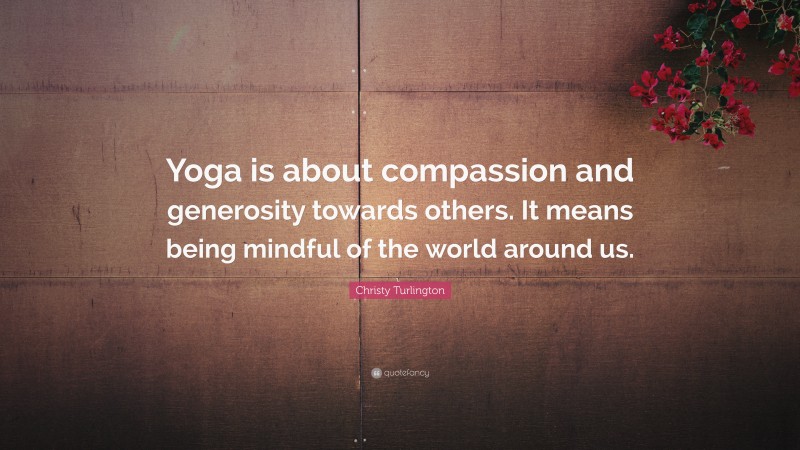 Christy Turlington Quote: “Yoga is about compassion and generosity towards others. It means being mindful of the world around us.”