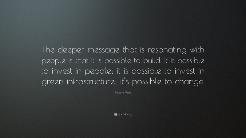 Naomi Klein Quote: “The deeper message that is resonating with people is that it is possible to build. It is possible to invest in people; it is possible to invest in green infrastructure; it’s possible to change.”