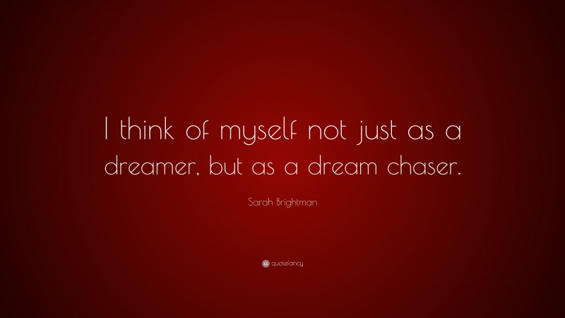 Sarah Brightman Quote: “I think of myself not just as a dreamer, but as a dream chaser.”