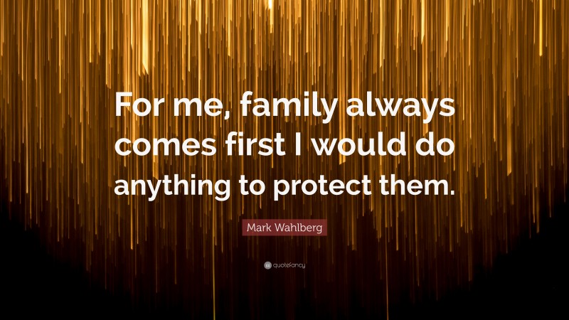 Mark Wahlberg Quote: “For me, family always comes first I would do anything to protect them.”