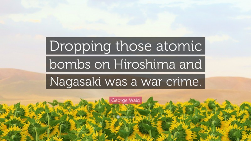 George Wald Quote: “Dropping those atomic bombs on Hiroshima and Nagasaki was a war crime.”