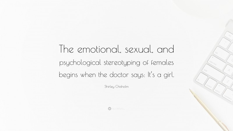 Shirley Chisholm Quote: “The emotional, sexual, and psychological stereotyping of females begins when the doctor says: It’s a girl.”