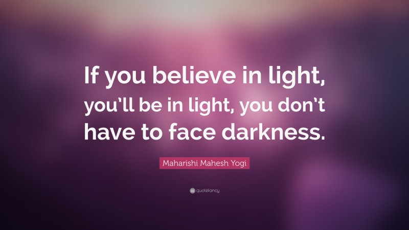 Maharishi Mahesh Yogi Quote: “If you believe in light, you’ll be in light, you don’t have to face darkness.”