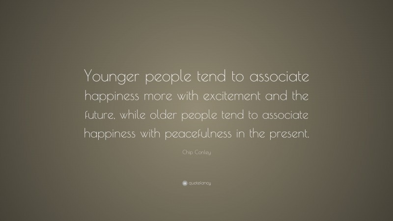 Chip Conley Quote: “Younger people tend to associate happiness more with excitement and the future, while older people tend to associate happiness with peacefulness in the present.”