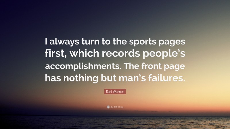 Earl Warren Quote: “I always turn to the sports pages first, which records people’s accomplishments. The front page has nothing but man’s failures.”