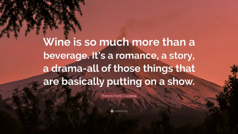 Francis Ford Coppola Quote: “Wine is so much more than a beverage. It’s a romance, a story, a drama-all of those things that are basically putting on a show.”