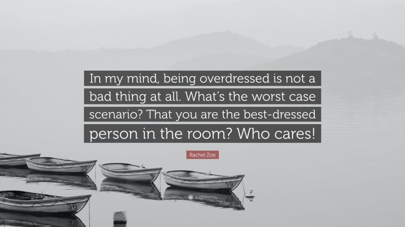 Rachel Zoe Quote: “In my mind, being overdressed is not a bad thing at all. What’s the worst case scenario? That you are the best-dressed person in the room? Who cares!”