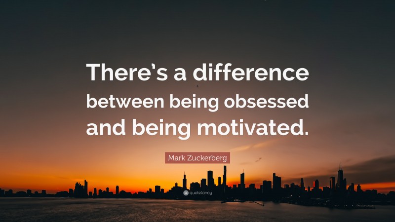 Mark Zuckerberg Quote: “There’s a difference between being obsessed and being motivated.”