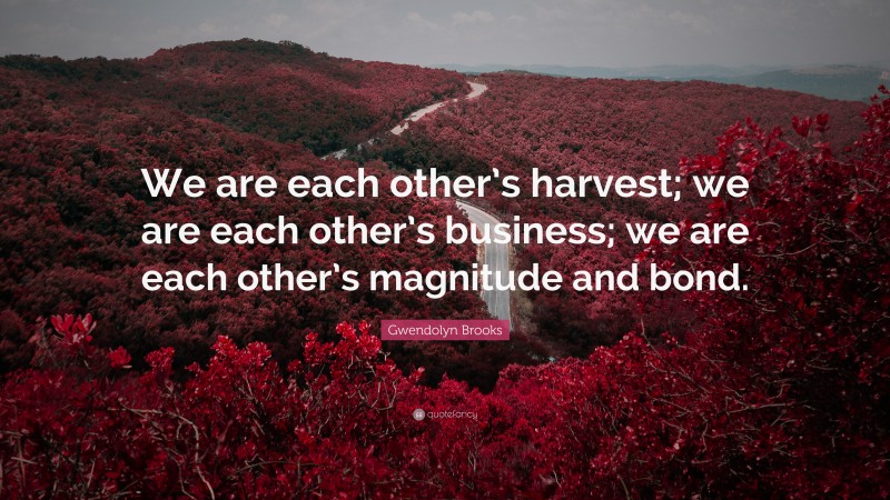 Gwendolyn Brooks Quote: “We are each other’s harvest; we are each other’s business; we are each other’s magnitude and bond.”