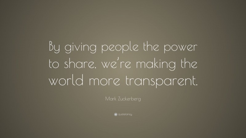 Mark Zuckerberg Quote: “By giving people the power to share, we’re making the world more transparent.”
