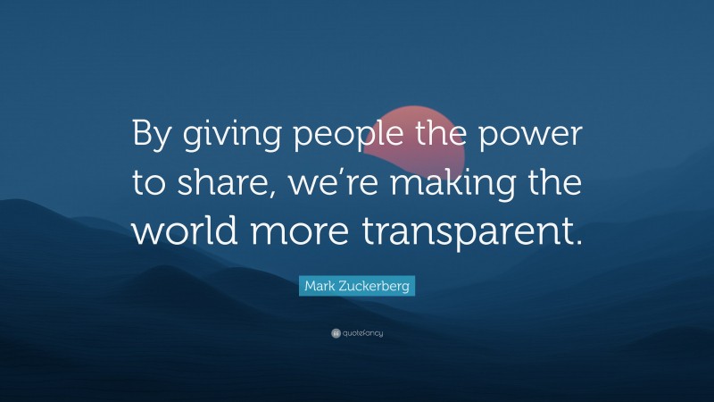 Mark Zuckerberg Quote: “By giving people the power to share, we’re making the world more transparent.”