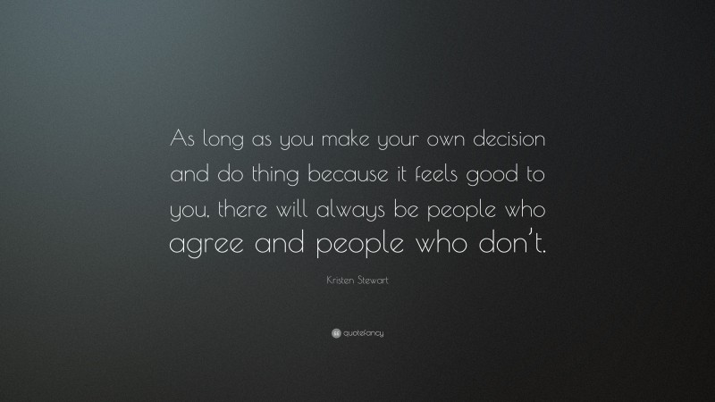 Kristen Stewart Quote: “As long as you make your own decision and do thing because it feels good to you, there will always be people who agree and people who don’t.”
