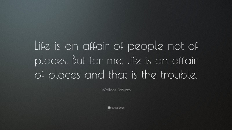 Wallace Stevens Quote: “Life is an affair of people not of places. But for me, life is an affair of places and that is the trouble.”