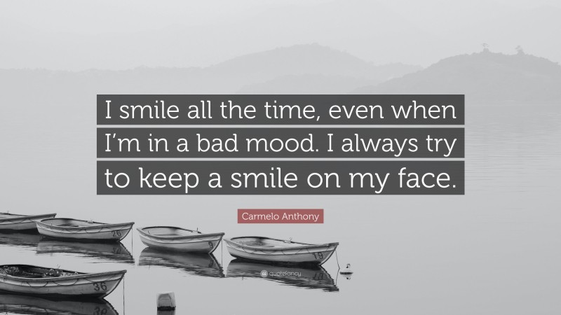Carmelo Anthony Quote: “I smile all the time, even when I’m in a bad mood. I always try to keep a smile on my face.”