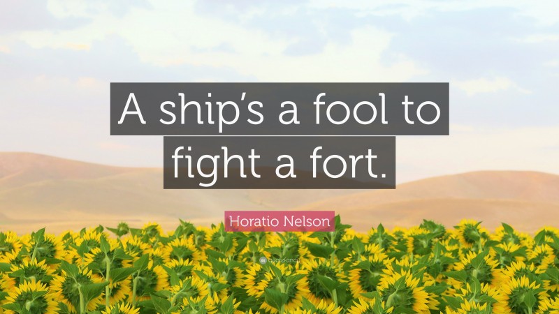 Horatio Nelson Quote: “A ship’s a fool to fight a fort.”