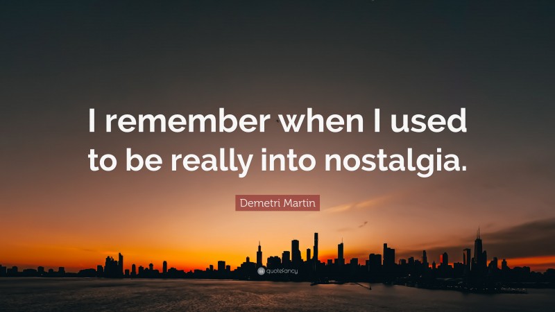Demetri Martin Quote: “I remember when I used to be really into nostalgia.”