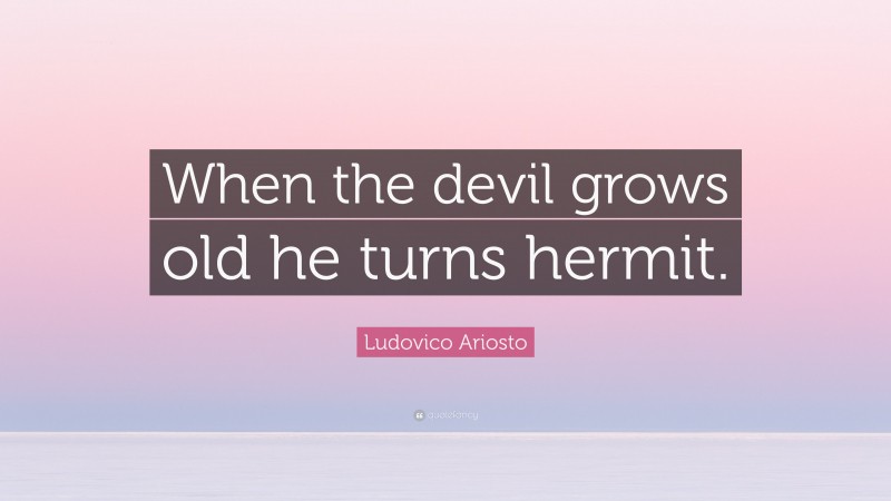 Ludovico Ariosto Quote: “When the devil grows old he turns hermit.”
