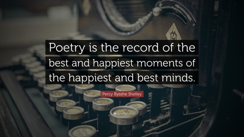 Percy Bysshe Shelley Quote: “Poetry is the record of the best and happiest moments of the happiest and best minds.”