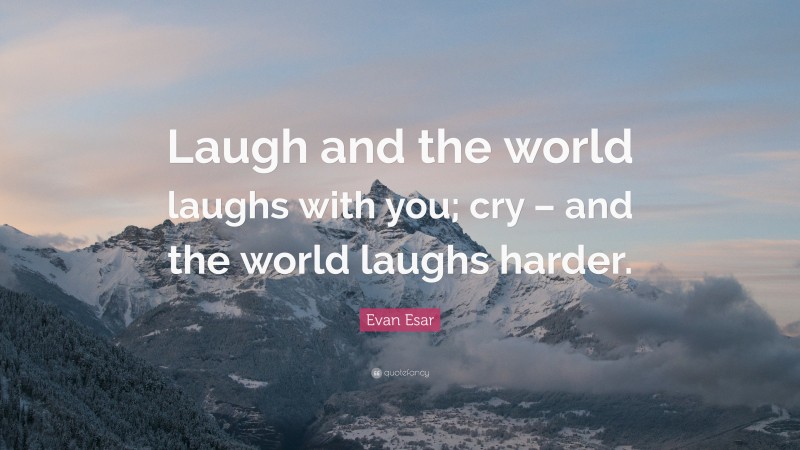Evan Esar Quote: “Laugh and the world laughs with you; cry – and the world laughs harder.”