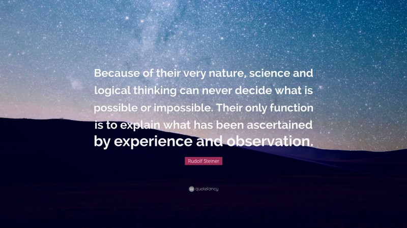 Rudolf Steiner Quote: “Because of their very nature, science and logical thinking can never decide what is possible or impossible. Their only function is to explain what has been ascertained by experience and observation.”